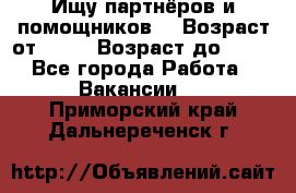 Ищу партнёров и помощников  › Возраст от ­ 16 › Возраст до ­ 35 - Все города Работа » Вакансии   . Приморский край,Дальнереченск г.